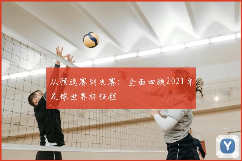 从预选赛到决赛:全面回顾2021年足球世界杯征程