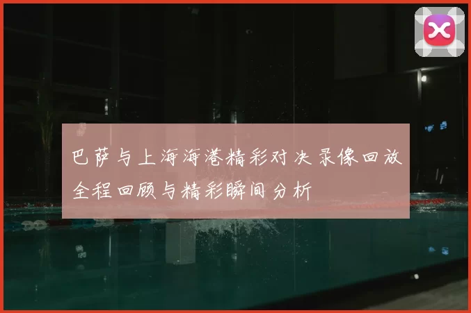 巴萨与上海海港精彩对决录像回放全程回顾与精彩瞬间分析