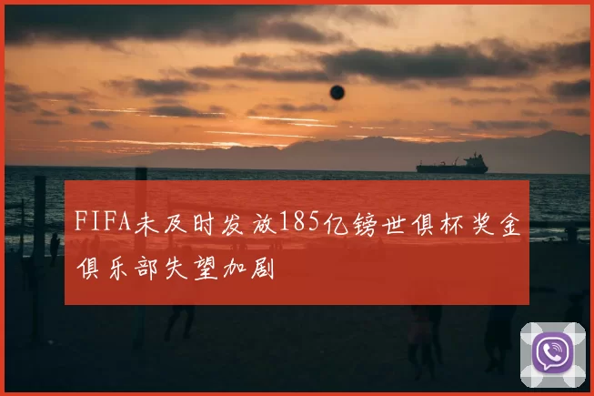 FIFA未及时发放185亿镑世俱杯奖金俱乐部失望加剧