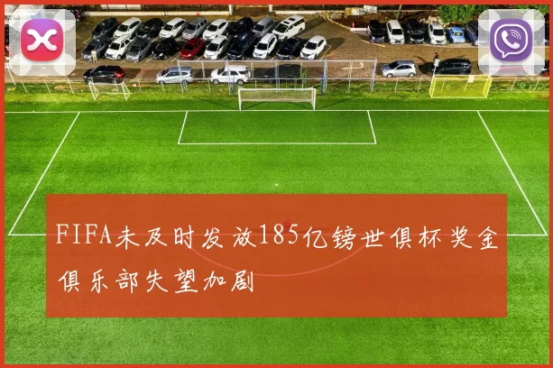 FIFA未及时发放185亿镑世俱杯奖金俱乐部失望加剧