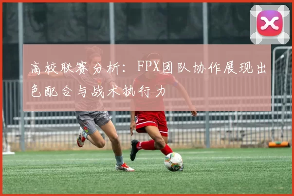 高校联赛分析:FPX团队协作展现出色配合与战术执行力