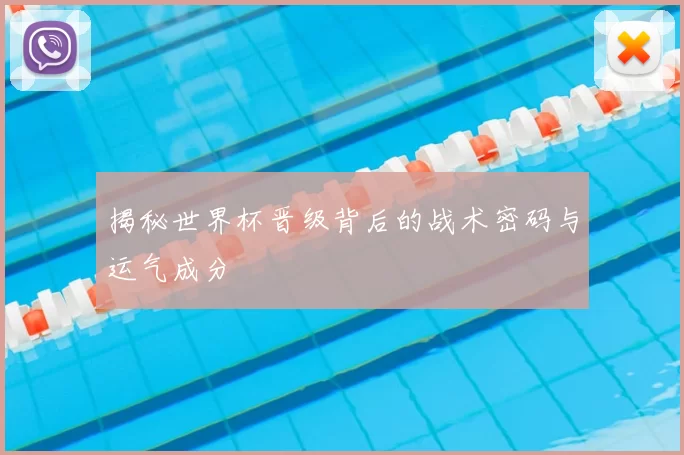 揭秘世界杯晋级背后的战术密码与运气成分