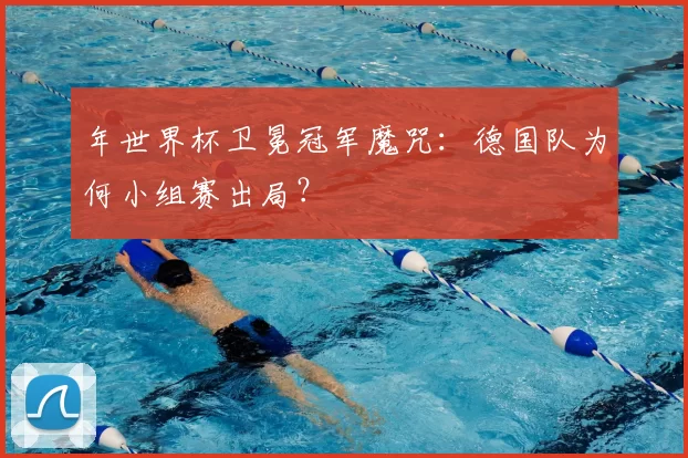 年世界杯卫冕冠军魔咒:德国队为何小组赛出局?