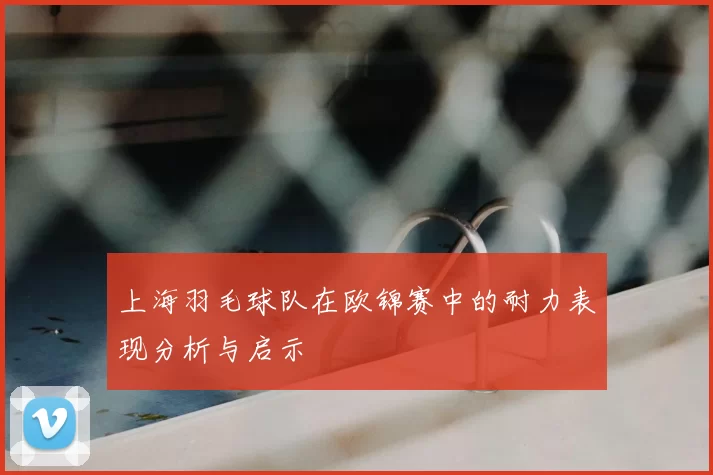 上海羽毛球队在欧锦赛中的耐力表现分析与启示