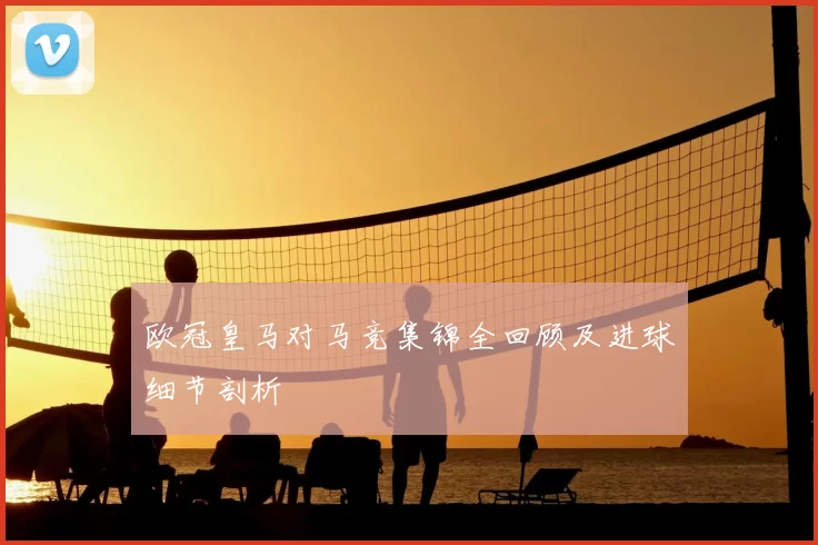 欧冠皇马对马竞集锦全回顾及进球细节剖析