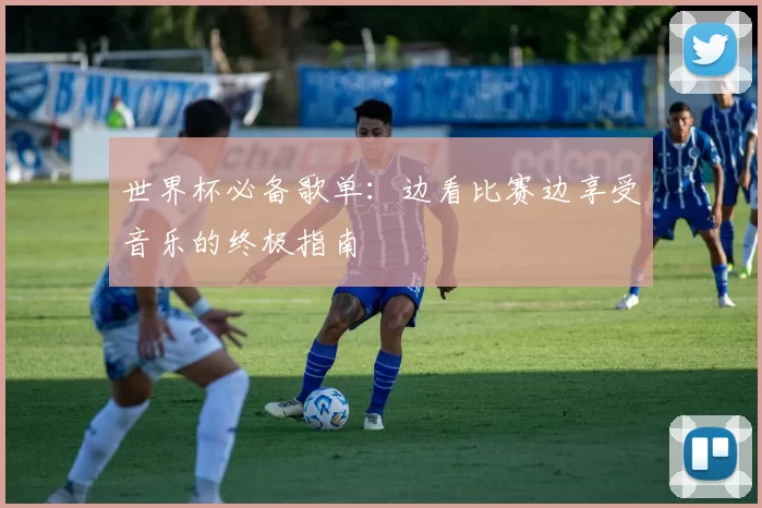 世界杯必备歌单:边看比赛边享受音乐的终极指南