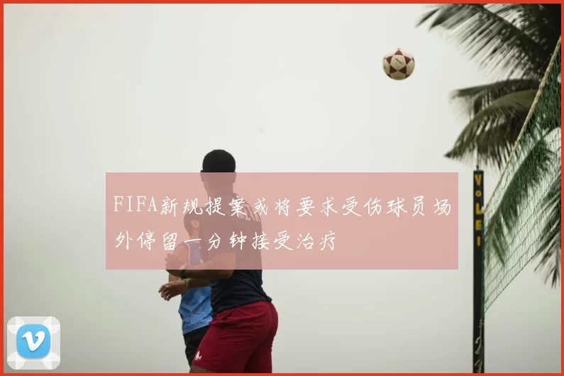 FIFA新规提案或将要求受伤球员场外停留一分钟接受治疗
