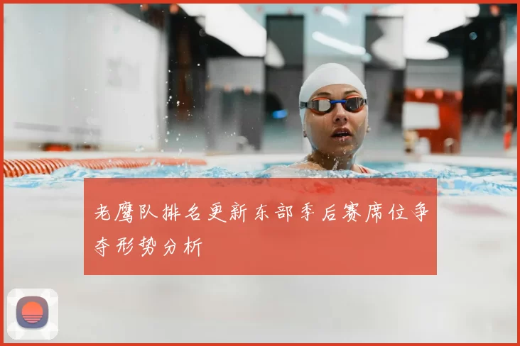 老鹰队排名更新东部季后赛席位争夺形势分析