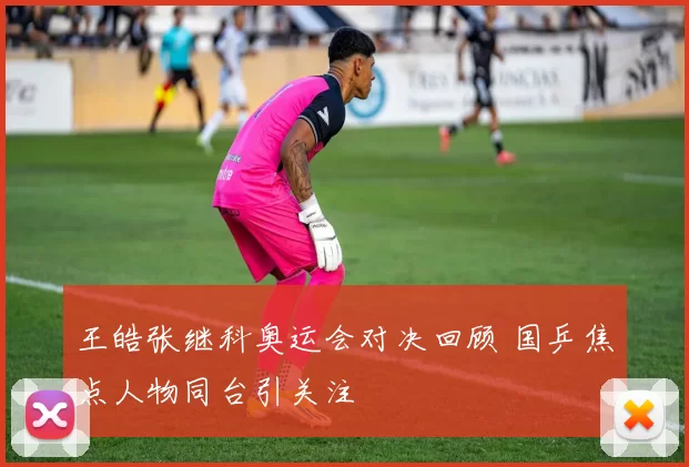 王皓张继科奥运会对决回顾 国乒焦点人物同台引关注