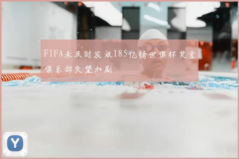 FIFA未及时发放185亿镑世俱杯奖金俱乐部失望加剧