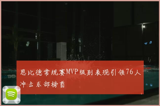 恩比德常规赛MVP级别表现引领76人冲击东部榜首