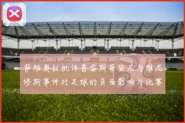 萨维奥拉批评普雷斯蒂安尼与维尼修斯事件对足球的负面影响与比赛公正性