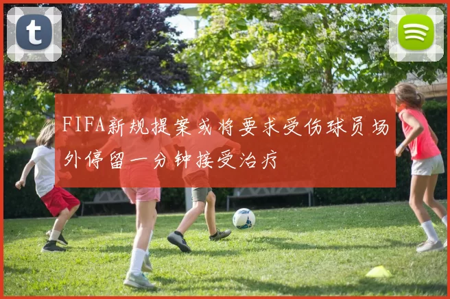 FIFA新规提案或将要求受伤球员场外停留一分钟接受治疗