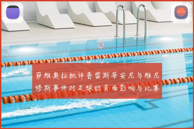 萨维奥拉批评普雷斯蒂安尼与维尼修斯事件对足球的负面影响与比赛公正性