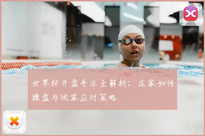 世界杯开盘手法全解析:庄家如何操盘与玩家应对策略