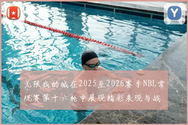 无限我的城在2025至2026赛季NBL常规赛第十六轮中展现精彩表现与战术分析