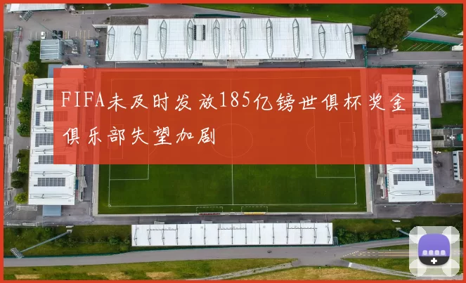 FIFA未及时发放185亿镑世俱杯奖金俱乐部失望加剧