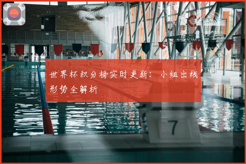 世界杯积分榜实时更新:小组出线形势全解析
