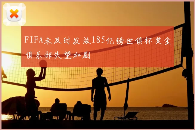 FIFA未及时发放185亿镑世俱杯奖金俱乐部失望加剧