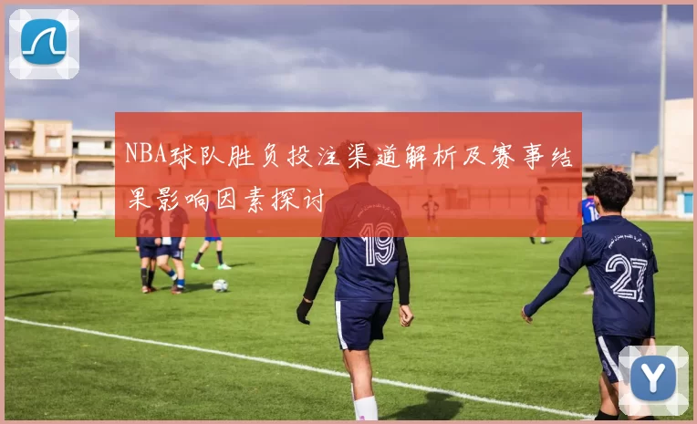 NBA球队胜负投注渠道解析及赛事结果影响因素探讨