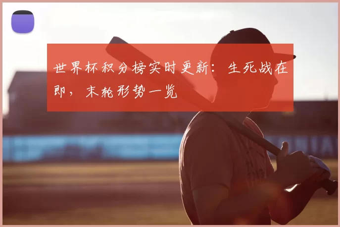 世界杯积分榜实时更新:生死战在即,末轮形势一览