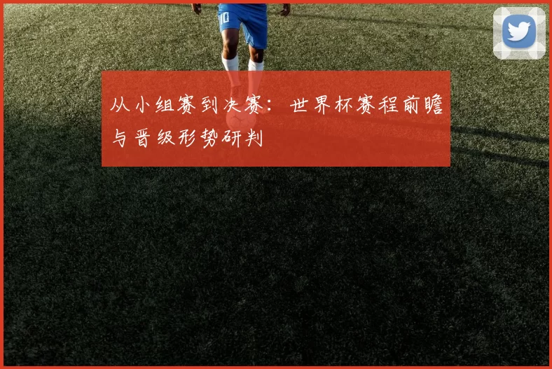 从小组赛到决赛：世界杯赛程前瞻与晋级形势研判