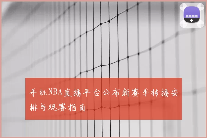 手机NBA直播平台公布新赛季转播安排与观赛指南