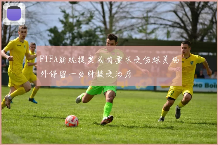 FIFA新规提案或将要求受伤球员场外停留一分钟接受治疗