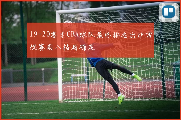 19-20赛季CBA球队最终排名出炉常规赛前八格局确定