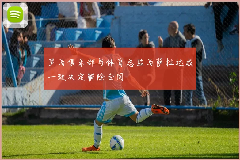 罗马俱乐部与体育总监马萨拉达成一致决定解除合同