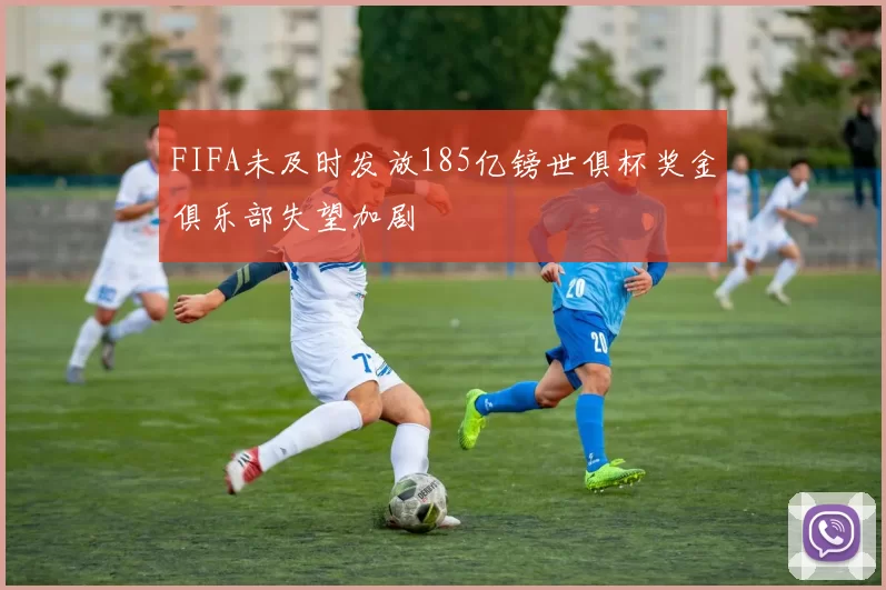 FIFA未及时发放185亿镑世俱杯奖金俱乐部失望加剧