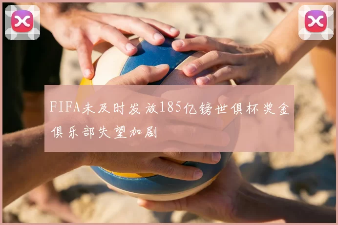 FIFA未及时发放185亿镑世俱杯奖金俱乐部失望加剧