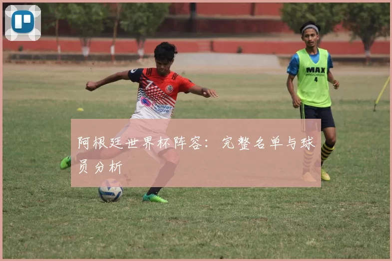阿根廷世界杯阵容:完整名单与球员分析