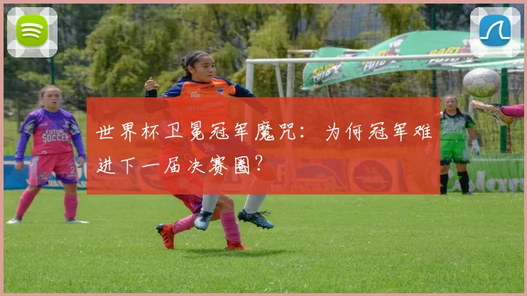 世界杯卫冕冠军魔咒：为何冠军难进下一届决赛圈？