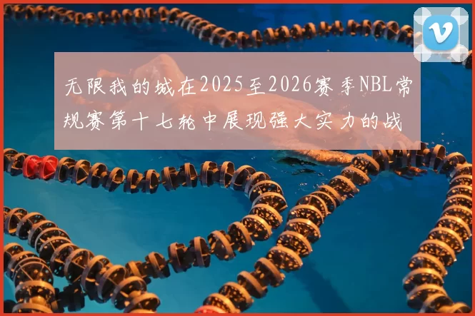 无限我的城在2025至2026赛季NBL常规赛第十七轮中展现强大实力的战报