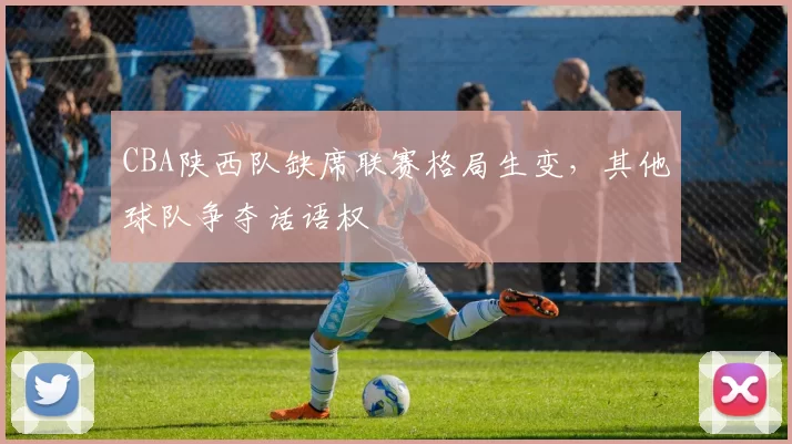 CBA陕西队缺席联赛格局生变,其他球队争夺话语权