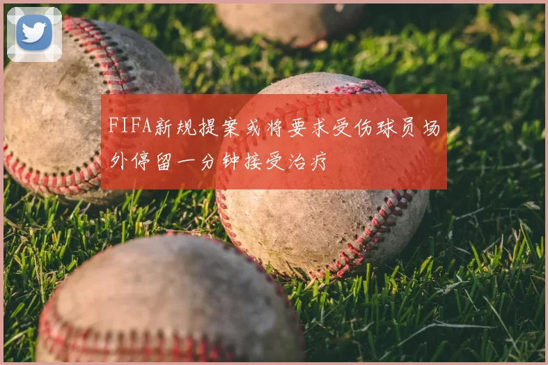FIFA新规提案或将要求受伤球员场外停留一分钟接受治疗
