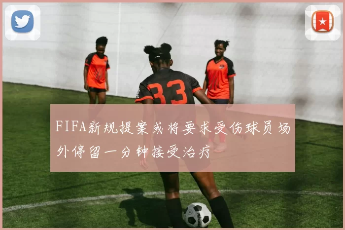 FIFA新规提案或将要求受伤球员场外停留一分钟接受治疗