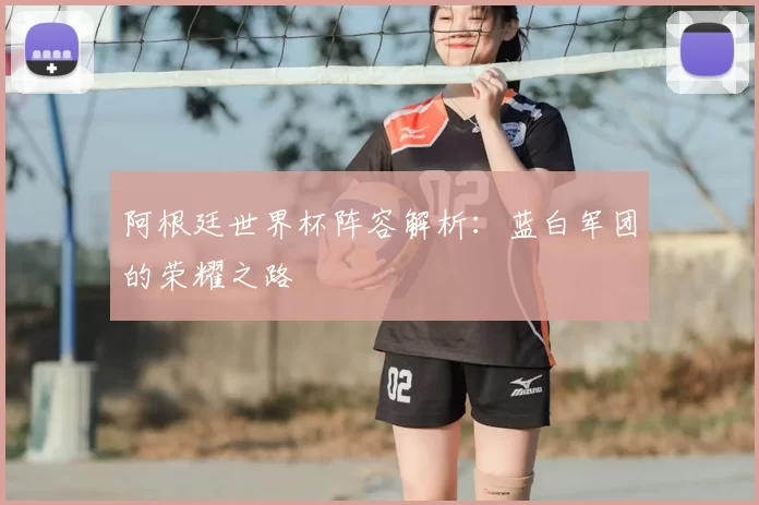 阿根廷世界杯阵容解析:蓝白军团的荣耀之路