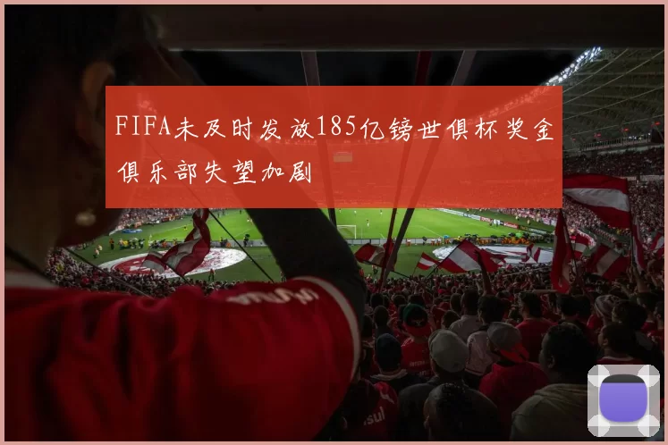 FIFA未及时发放185亿镑世俱杯奖金俱乐部失望加剧
