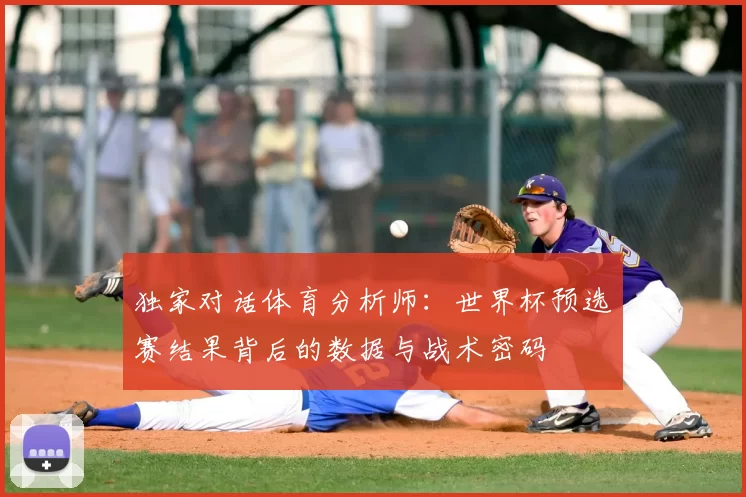 独家对话体育分析师:世界杯预选赛结果背后的数据与战术密码