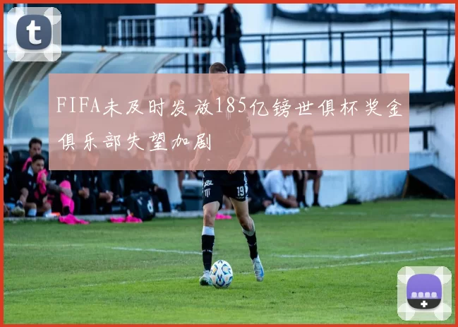 FIFA未及时发放185亿镑世俱杯奖金俱乐部失望加剧