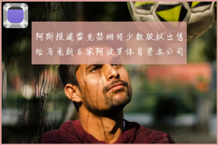 阿斯报道雷克瑟姆将少数股权出售给马竞新东家阿波罗体育资本公司