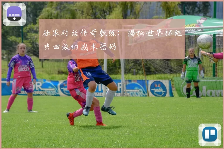 独家对话传奇教练:揭秘世界杯经典回放的战术密码