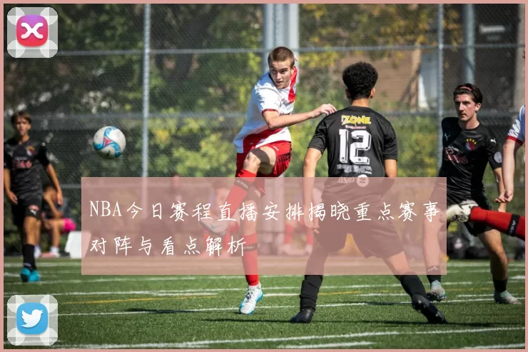 NBA今日赛程直播安排揭晓重点赛事对阵与看点解析