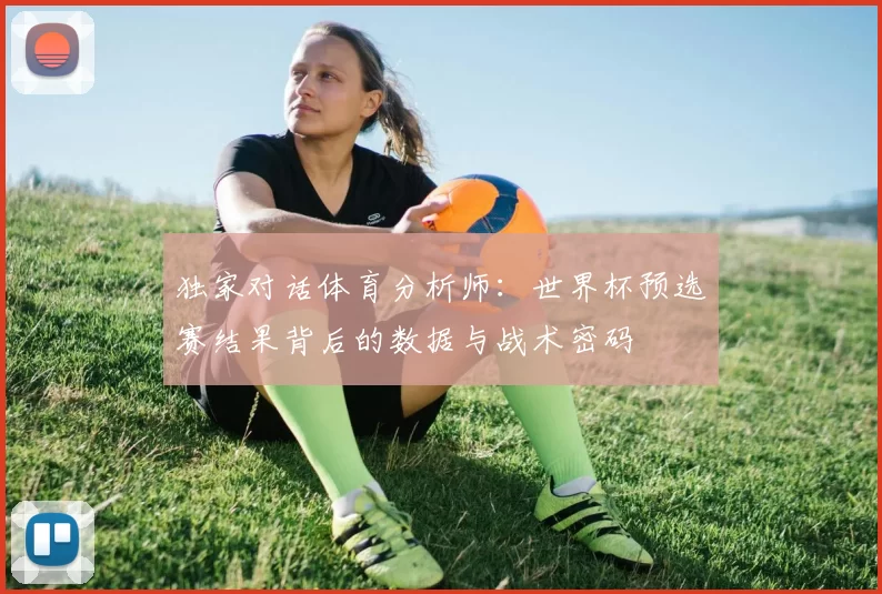 独家对话体育分析师:世界杯预选赛结果背后的数据与战术密码