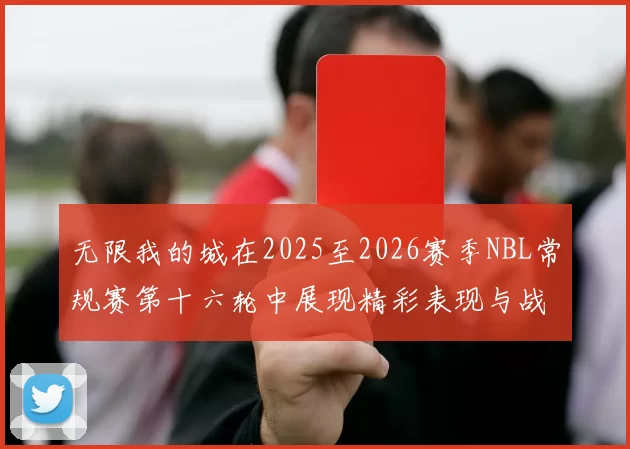 无限我的城在2025至2026赛季NBL常规赛第十六轮中展现精彩表现与战术分析