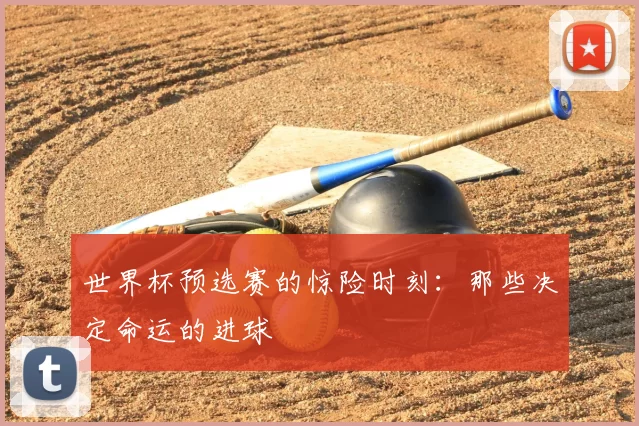 世界杯预选赛的惊险时刻:那些决定命运的进球