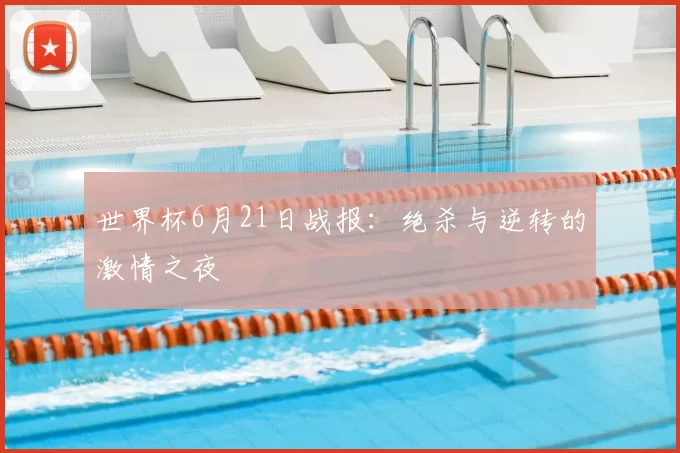 世界杯6月21日战报:绝杀与逆转的激情之夜