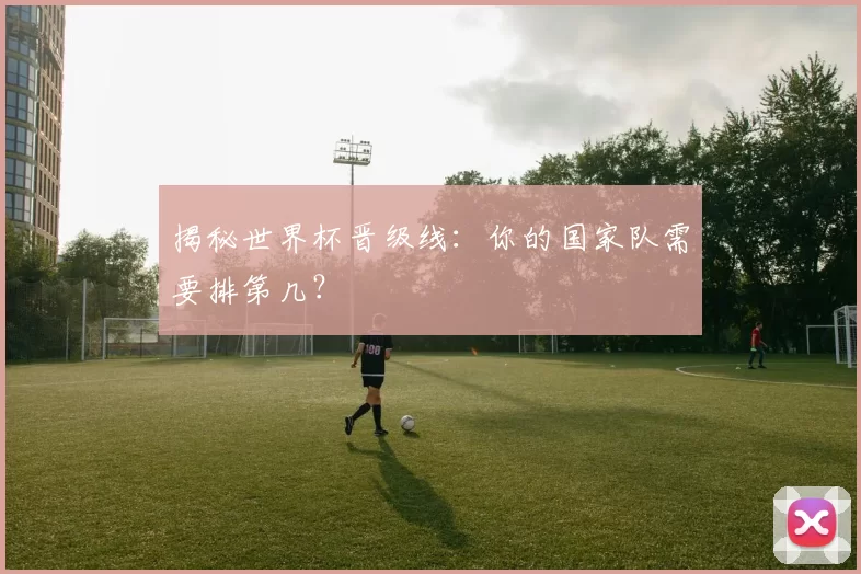 揭秘世界杯晋级线:你的国家队需要排第几?